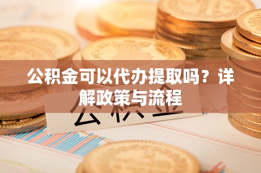 路竹公积金可以代办提取吗？详解政策与流程