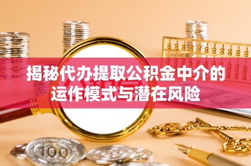 路竹揭秘代办提取公积金中介的运作模式与潜在风险