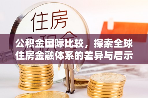 路竹公积金国际比较，探索全球住房金融体系的差异与启示