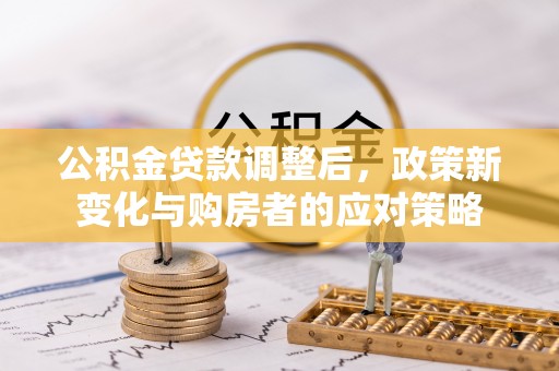 路竹公积金贷款调整后，政策新变化与购房者的应对策略
