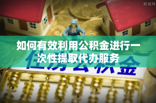 路竹如何有效利用公积金进行一次性提取代办服务