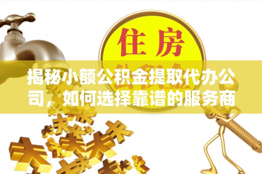路竹揭秘小额公积金提取代办公司，如何选择靠谱的服务商？