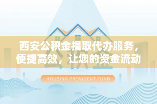 路竹西安公积金提取代办服务，便捷高效，让您的资金流动更灵活