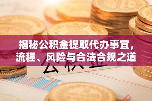 路竹揭秘公积金提取代办事宜，流程、风险与合法合规之道