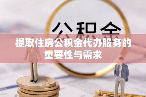 路竹提取住房公积金代办服务的重要性与需求