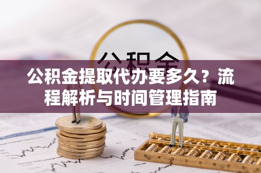 路竹公积金提取代办要多久？流程解析与时间管理指南