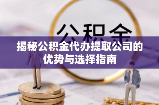 路竹揭秘公积金代办提取公司的优势与选择指南
