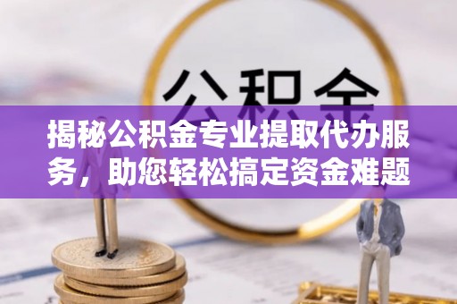 路竹揭秘公积金专业提取代办服务，助您轻松搞定资金难题