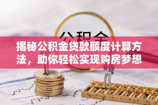 路竹揭秘公积金贷款额度计算方法，助你轻松实现购房梦想