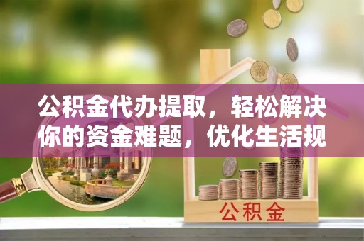 路竹公积金代办提取，轻松解决你的资金难题，优化生活规划