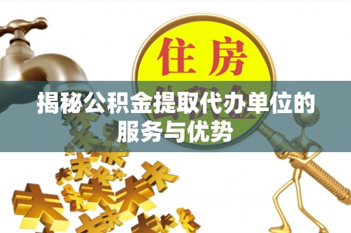 路竹揭秘公积金提取代办单位的服务与优势