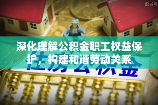 路竹深化理解公积金职工权益保护，构建和谐劳动关系