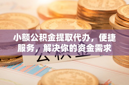 路竹小额公积金提取代办，便捷服务，解决你的资金需求