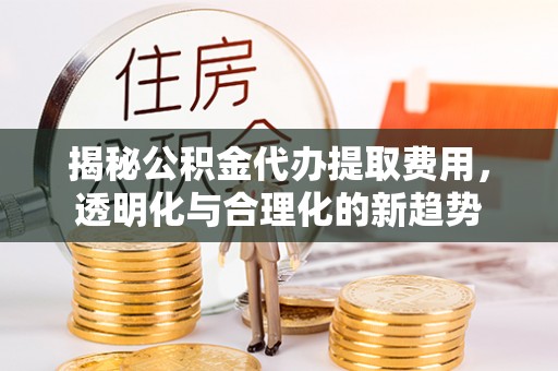 路竹揭秘公积金代办提取费用，透明化与合理化的新趋势
