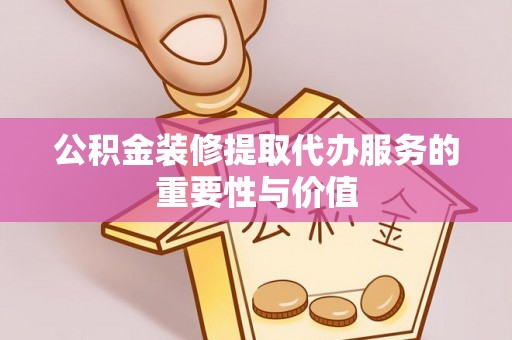 路竹公积金装修提取代办服务的重要性与价值