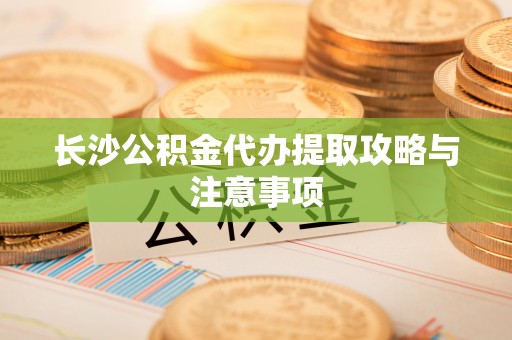 路竹长沙公积金代办提取攻略与注意事项