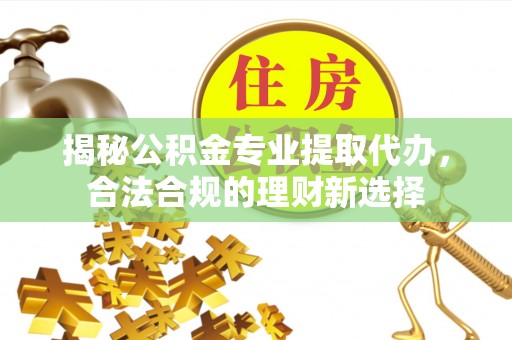 路竹揭秘公积金专业提取代办，合法合规的理财新选择