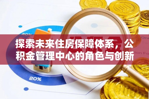 路竹探索未来住房保障体系，公积金管理中心的角色与创新