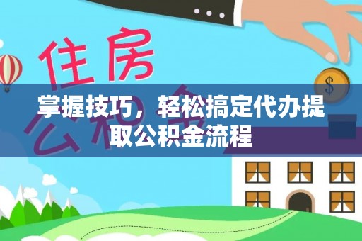 路竹掌握技巧，轻松搞定代办提取公积金流程