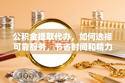 路竹公积金提取代办，如何选择可靠服务，节省时间和精力？
