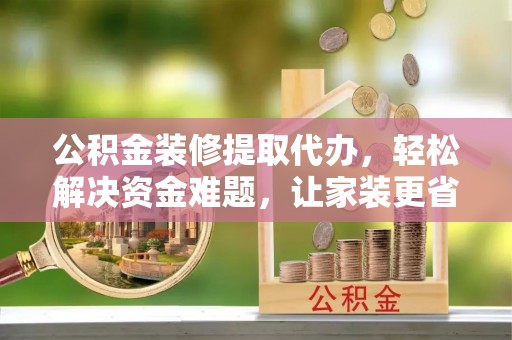 路竹公积金装修提取代办，轻松解决资金难题，让家装更省心