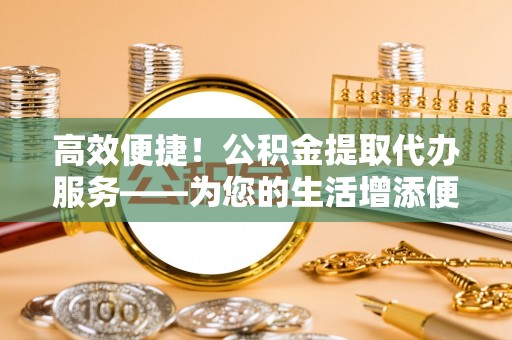 路竹高效便捷！公积金提取代办服务——为您的生活增添便利