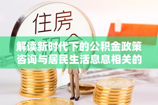 路竹解读新时代下的公积金政策咨询与居民生活息息相关的变化
