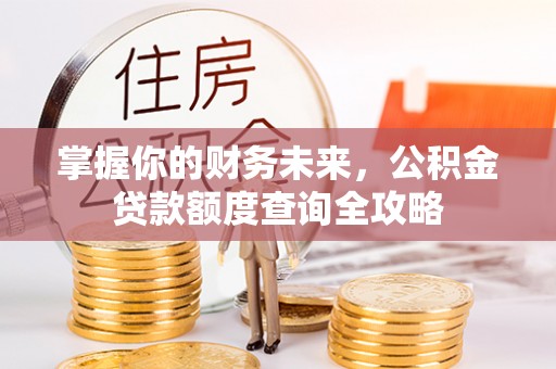 路竹掌握你的财务未来，公积金贷款额度查询全攻略