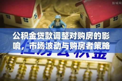 路竹公积金贷款调整对购房的影响，市场波动与购房者策略解析