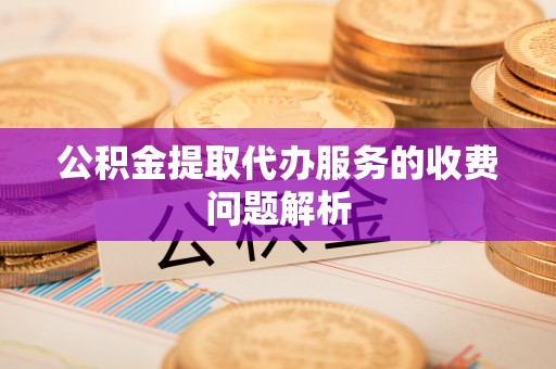 路竹公积金提取代办服务的收费问题解析