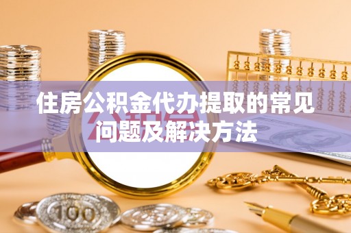 路竹住房公积金代办提取的常见问题及解决方法