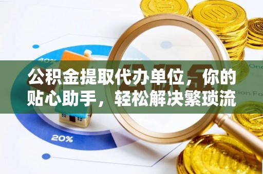 路竹公积金提取代办单位，你的贴心助手，轻松解决繁琐流程