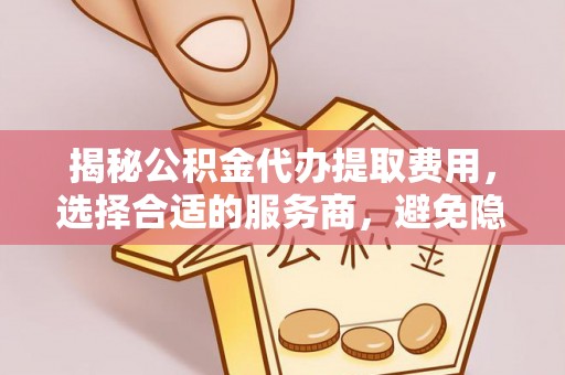 路竹揭秘公积金代办提取费用，选择合适的服务商，避免隐性收费