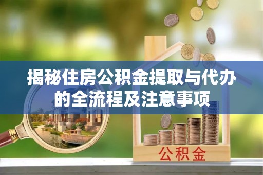 路竹揭秘住房公积金提取与代办的全流程及注意事项