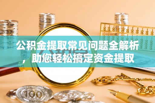 路竹公积金提取常见问题全解析，助您轻松搞定资金提取