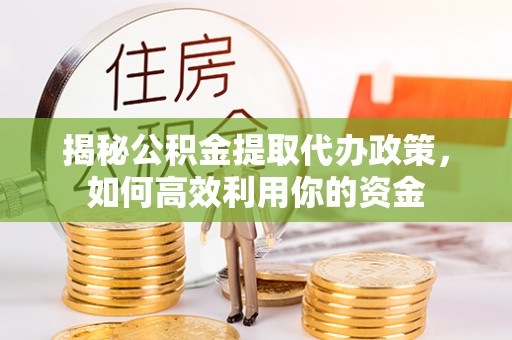 路竹揭秘公积金提取代办政策，如何高效利用你的资金