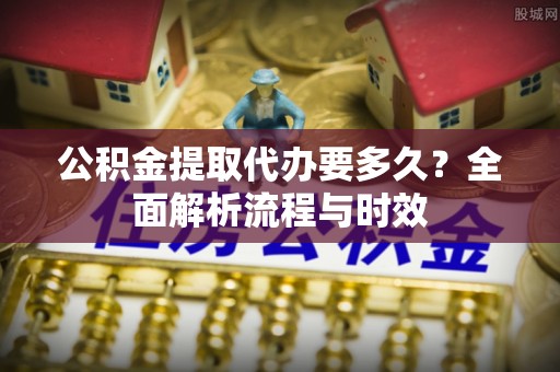 路竹公积金提取代办要多久？全面解析流程与时效