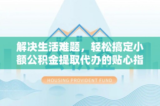 路竹解决生活难题，轻松搞定小额公积金提取代办的贴心指南