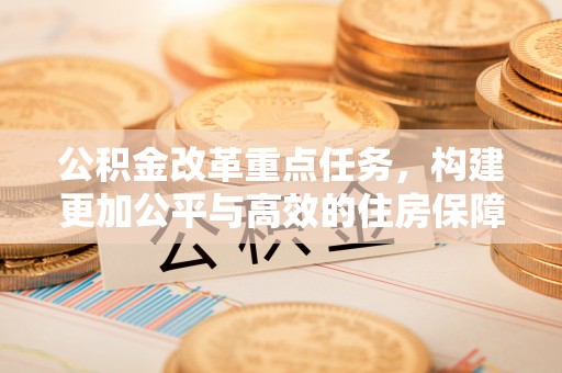 路竹公积金改革重点任务，构建更加公平与高效的住房保障体系