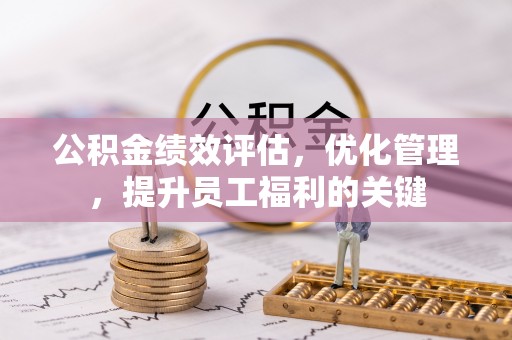 路竹公积金绩效评估，优化管理，提升员工福利的关键