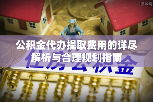 路竹公积金代办提取费用的详尽解析与合理规划指南