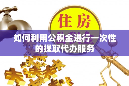 路竹如何利用公积金进行一次性的提取代办服务