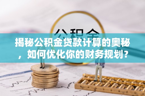 路竹揭秘公积金贷款计算的奥秘，如何优化你的财务规划？