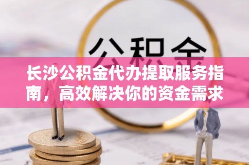 路竹长沙公积金代办提取服务指南，高效解决你的资金需求