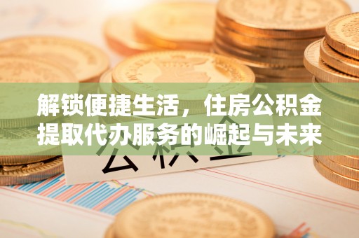 路竹解锁便捷生活，住房公积金提取代办服务的崛起与未来