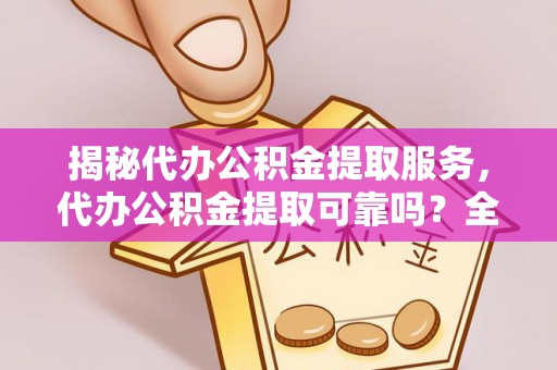 路竹揭秘代办公积金提取服务，代办公积金提取可靠吗？全面分析与选择指南