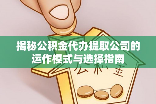 路竹揭秘公积金代办提取公司的运作模式与选择指南
