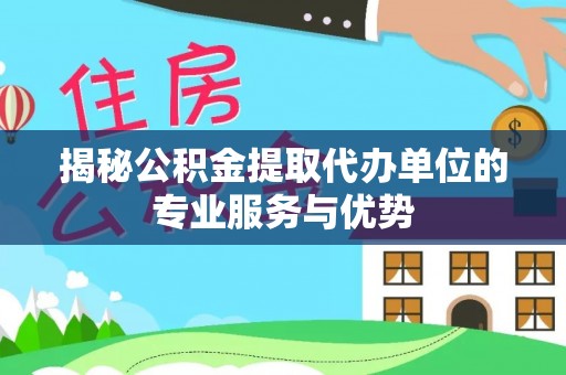 路竹揭秘公积金提取代办单位的专业服务与优势