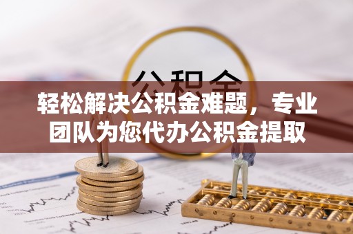 路竹轻松解决公积金难题，专业团队为您代办公积金提取