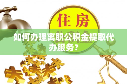 路竹如何办理离职公积金提取代办服务？
